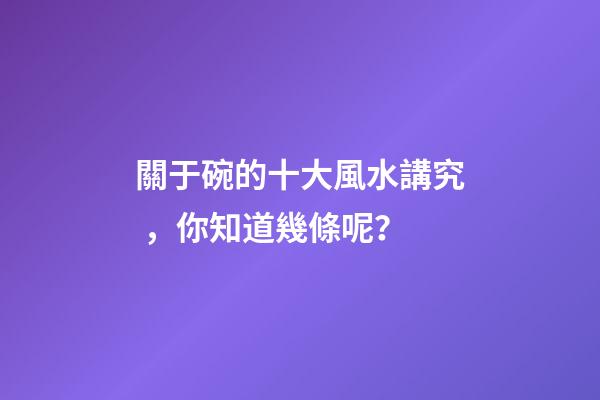 關于碗的十大風水講究，你知道幾條呢？
